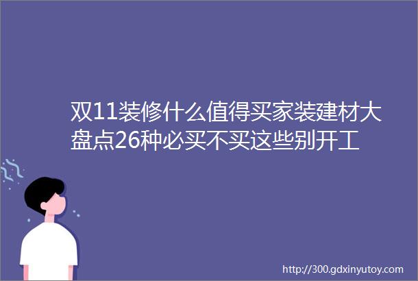 双11装修什么值得买家装建材大盘点26种必买不买这些别开工