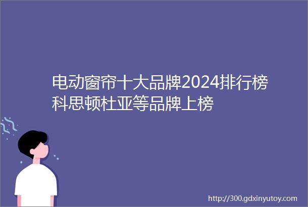 电动窗帘十大品牌2024排行榜科思顿杜亚等品牌上榜