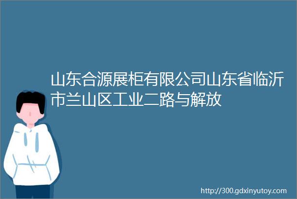 山东合源展柜有限公司山东省临沂市兰山区工业二路与解放