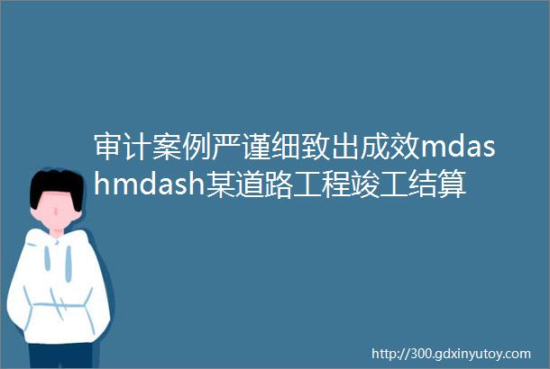 审计案例严谨细致出成效mdashmdash某道路工程竣工结算审计案例