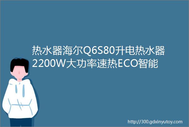 热水器海尔Q6S80升电热水器2200W大功率速热ECO智能节能一键增容EC8001Q6S新