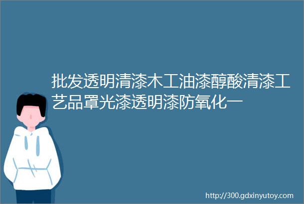 批发透明清漆木工油漆醇酸清漆工艺品罩光漆透明漆防氧化一