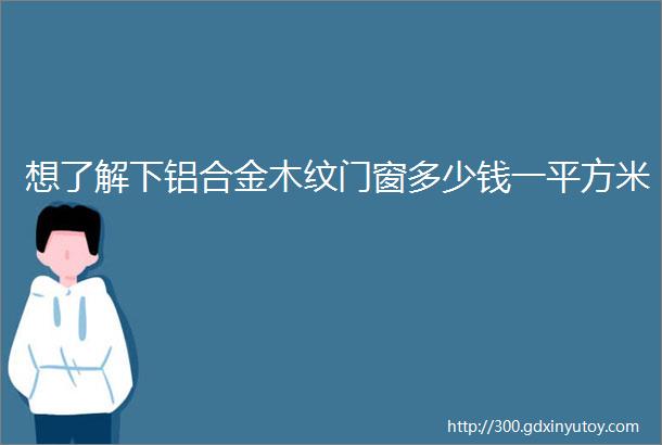 想了解下铝合金木纹门窗多少钱一平方米