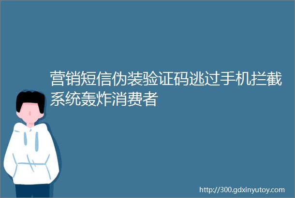 营销短信伪装验证码逃过手机拦截系统轰炸消费者