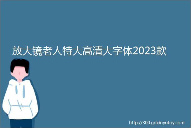 放大镜老人特大高清大字体2023款