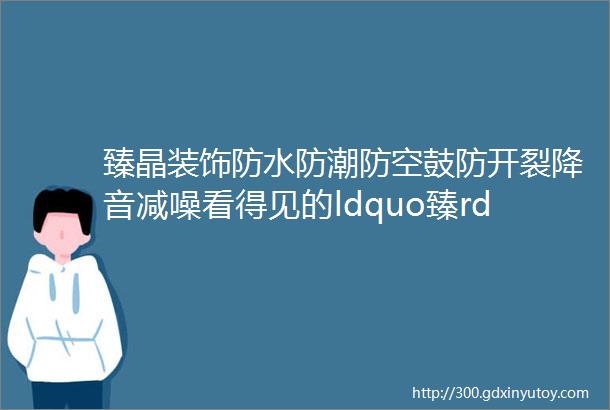 臻晶装饰防水防潮防空鼓防开裂降音减噪看得见的ldquo臻rdquo品质