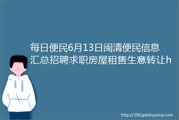 每日便民6月13日闽清便民信息汇总招聘求职房屋租售生意转让helliphellip