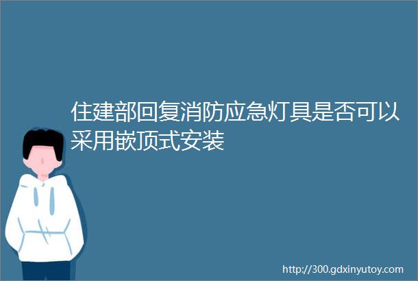 住建部回复消防应急灯具是否可以采用嵌顶式安装