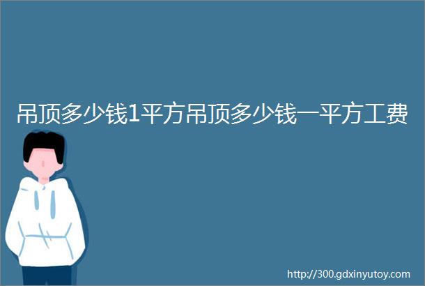 吊顶多少钱1平方吊顶多少钱一平方工费