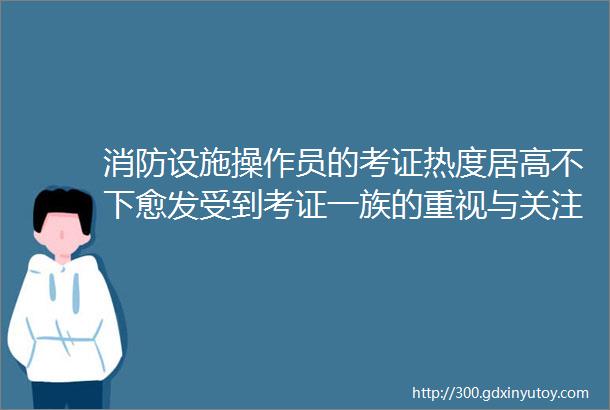 消防设施操作员的考证热度居高不下愈发受到考证一族的重视与关注今天带你了解