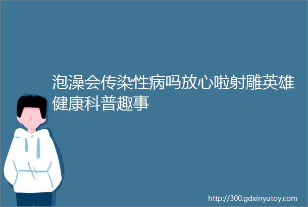 泡澡会传染性病吗放心啦射雕英雄健康科普趣事