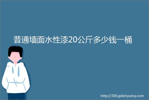 普通墙面水性漆20公斤多少钱一桶