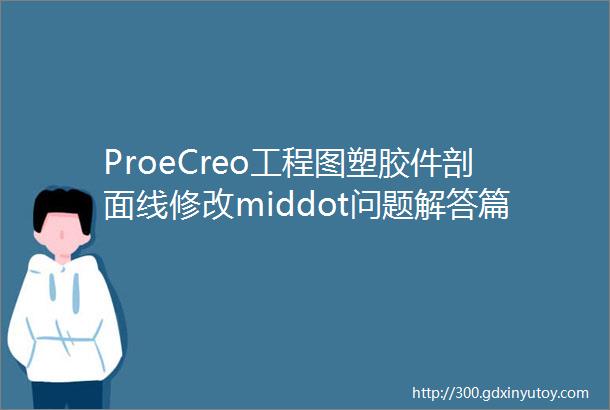 ProeCreo工程图塑胶件剖面线修改middot问题解答篇