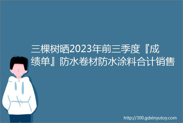 三棵树晒2023年前三季度『成绩单』防水卷材防水涂料合计销售收入近16亿元同比大增5088企业