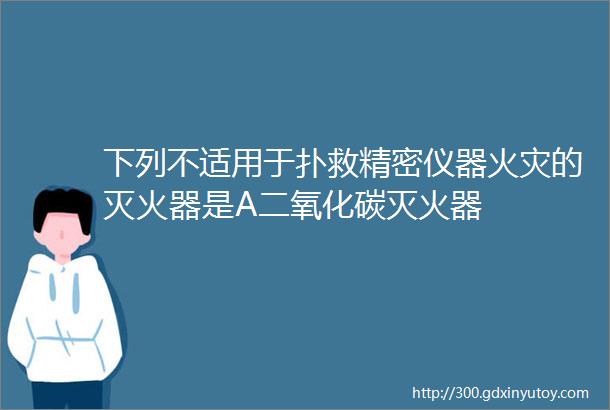 下列不适用于扑救精密仪器火灾的灭火器是A二氧化碳灭火器