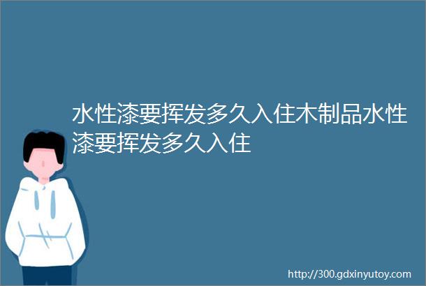 水性漆要挥发多久入住木制品水性漆要挥发多久入住