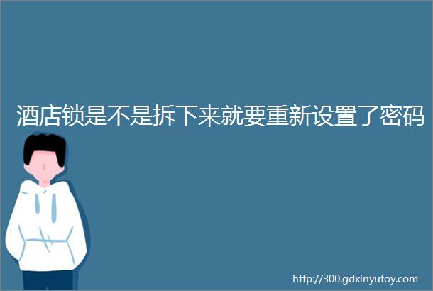 酒店锁是不是拆下来就要重新设置了密码