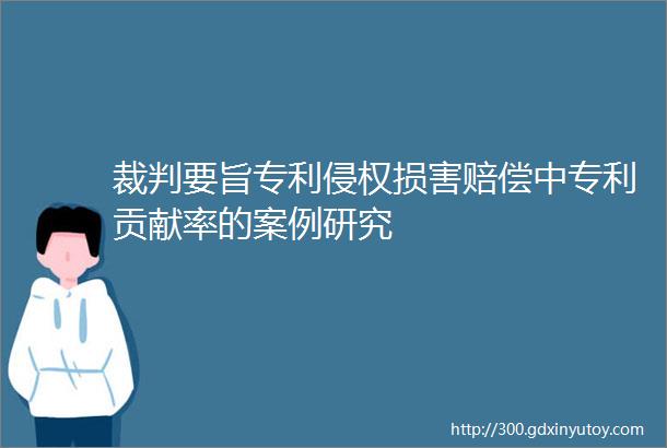 裁判要旨专利侵权损害赔偿中专利贡献率的案例研究