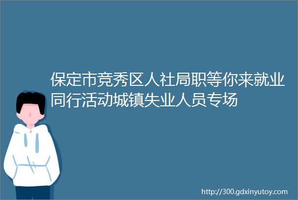 保定市竞秀区人社局职等你来就业同行活动城镇失业人员专场