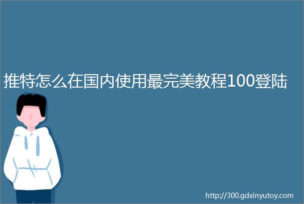 推特怎么在国内使用最完美教程100登陆