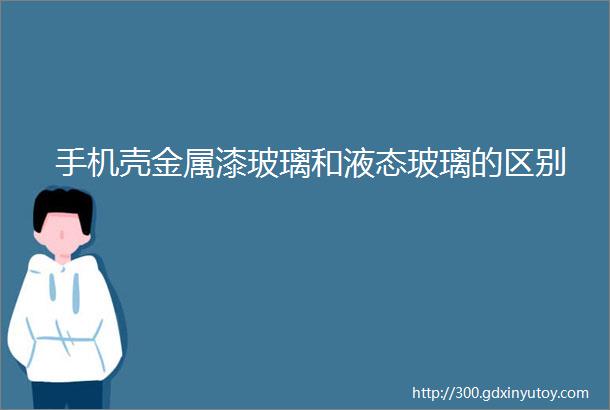 手机壳金属漆玻璃和液态玻璃的区别