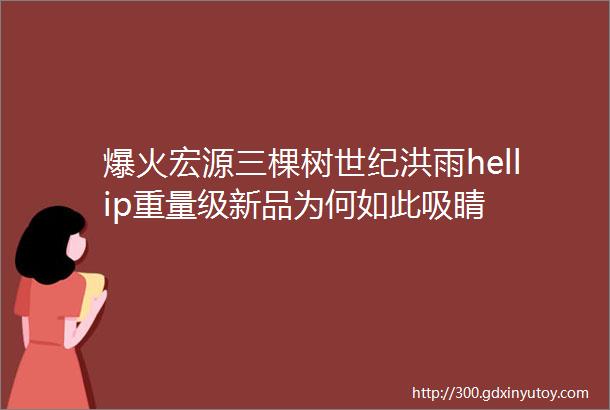 爆火宏源三棵树世纪洪雨hellip重量级新品为何如此吸睛