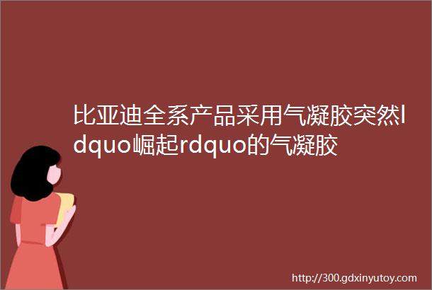 比亚迪全系产品采用气凝胶突然ldquo崛起rdquo的气凝胶是什么