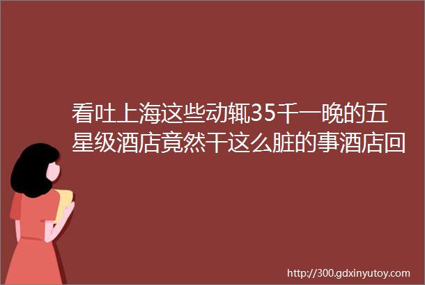 看吐上海这些动辄35千一晚的五星级酒店竟然干这么脏的事酒店回应hellip