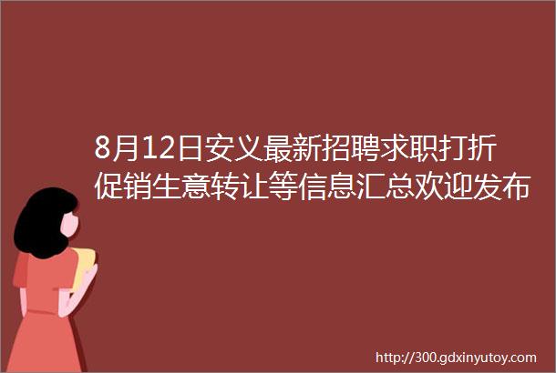 8月12日安义最新招聘求职打折促销生意转让等信息汇总欢迎发布