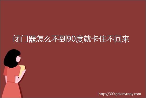 闭门器怎么不到90度就卡住不回来