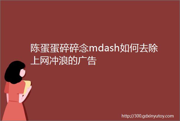 陈蛋蛋碎碎念mdash如何去除上网冲浪的广告