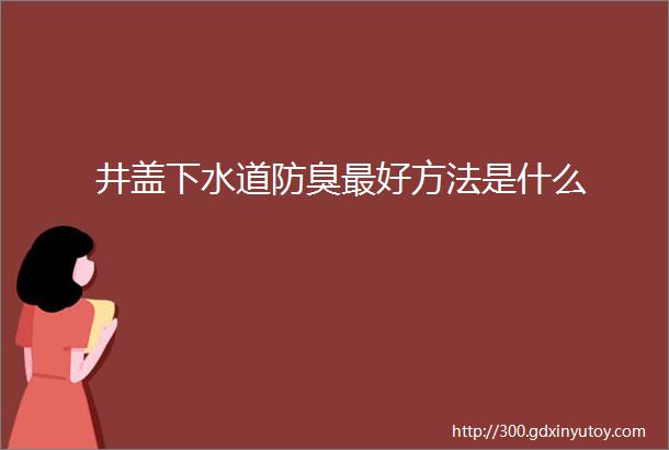 井盖下水道防臭最好方法是什么