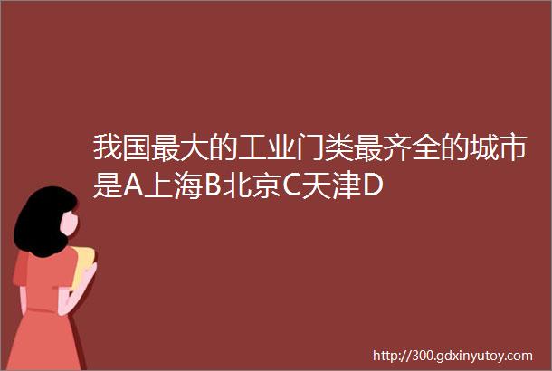 我国最大的工业门类最齐全的城市是A上海B北京C天津D