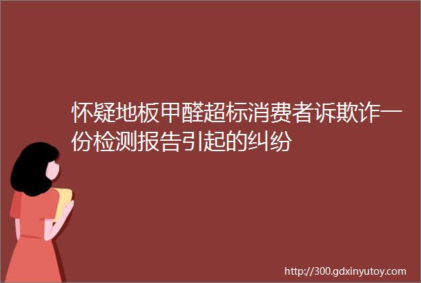 怀疑地板甲醛超标消费者诉欺诈一份检测报告引起的纠纷