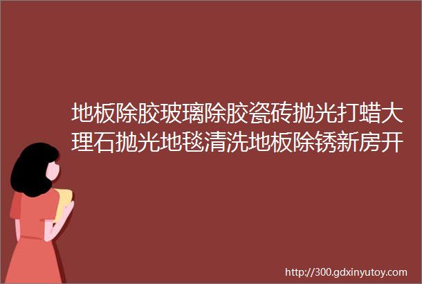 地板除胶玻璃除胶瓷砖抛光打蜡大理石抛光地毯清洗地板除锈新房开荒保洁办公室保洁外包保洁托管驻场保洁广州清洁公司