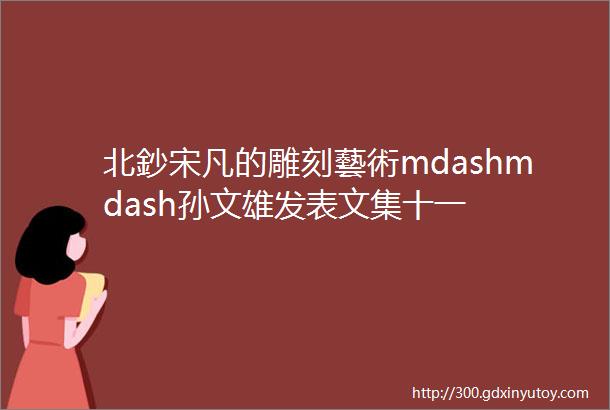 北鈔宋凡的雕刻藝術mdashmdash孙文雄发表文集十一