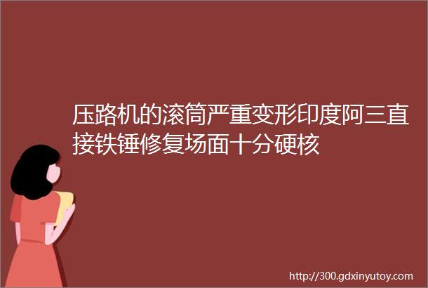 压路机的滚筒严重变形印度阿三直接铁锤修复场面十分硬核