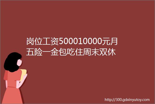 岗位工资500010000元月五险一金包吃住周末双休