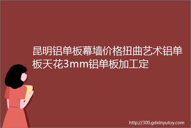 昆明铝单板幕墙价格扭曲艺术铝单板天花3mm铝单板加工定