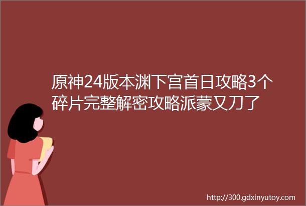 原神24版本渊下宫首日攻略3个碎片完整解密攻略派蒙又刀了