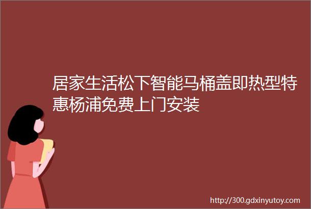 居家生活松下智能马桶盖即热型特惠杨浦免费上门安装