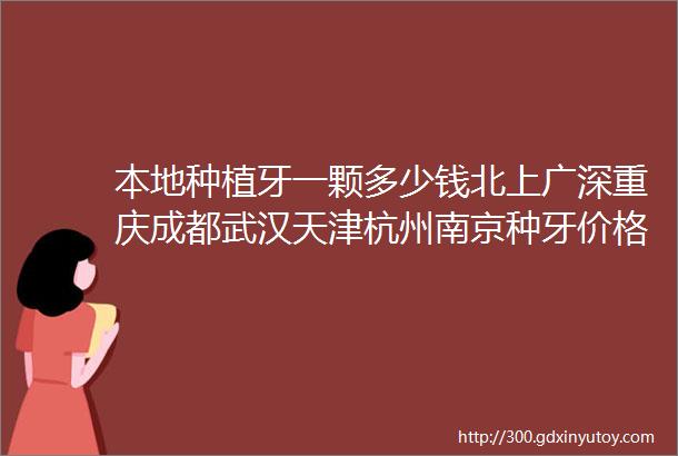 本地种植牙一颗多少钱北上广深重庆成都武汉天津杭州南京种牙价格查询