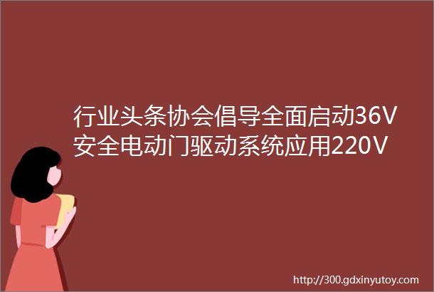 行业头条协会倡导全面启动36V安全电动门驱动系统应用220V交流电动门驱动系统将退出历史舞台