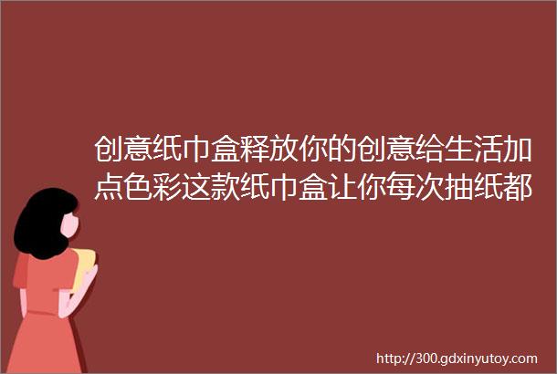 创意纸巾盒释放你的创意给生活加点色彩这款纸巾盒让你每次抽纸都心情愉悦