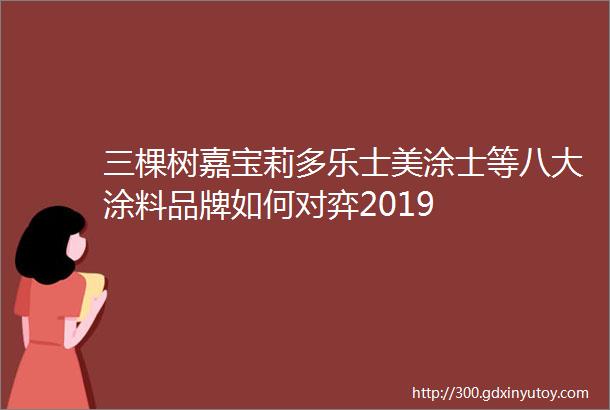 三棵树嘉宝莉多乐士美涂士等八大涂料品牌如何对弈2019