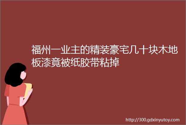 福州一业主的精装豪宅几十块木地板漆竟被纸胶带粘掉