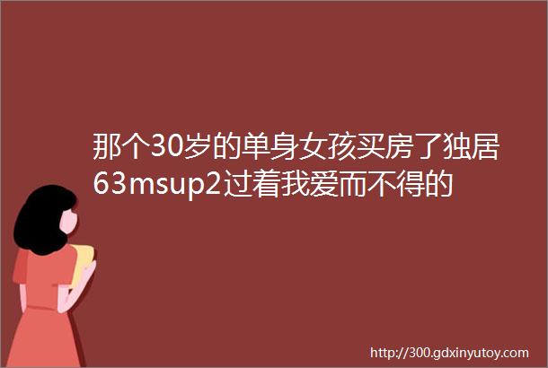 那个30岁的单身女孩买房了独居63msup2过着我爱而不得的生活