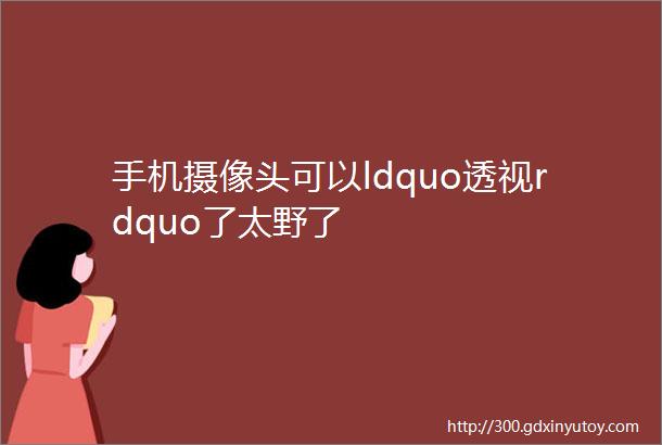 手机摄像头可以ldquo透视rdquo了太野了