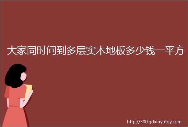 大家同时问到多层实木地板多少钱一平方