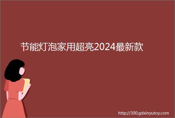 节能灯泡家用超亮2024最新款